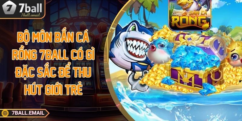 Bộ môn bắn cá rồng 7ball có gì đặc sắc để thu hút giới trẻ