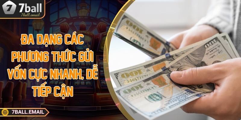 Đa dạng các phương thức gửi vốn cực nhanh, dễ tiếp cận