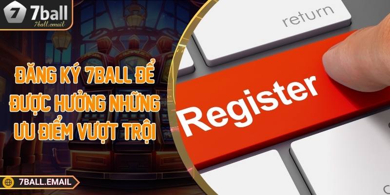Đăng ký 7ball để được hưởng những ưu điểm vượt trội