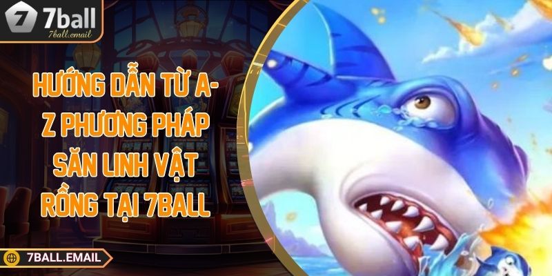Hướng dẫn từ A-Z phương pháp săn linh vật rồng tại 7ball