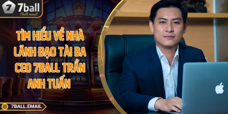 Tìm hiểu về nhà lãnh đạo tài ba CEO 7Ball Trần Anh Tuấn 