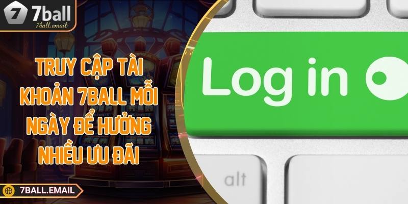 Truy cập tài khoản 7ball mỗi ngày để hưởng nhiều ưu đãi
